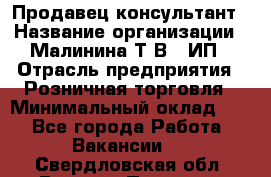 Продавец-консультант › Название организации ­ Малинина Т.В., ИП › Отрасль предприятия ­ Розничная торговля › Минимальный оклад ­ 1 - Все города Работа » Вакансии   . Свердловская обл.,Верхняя Пышма г.